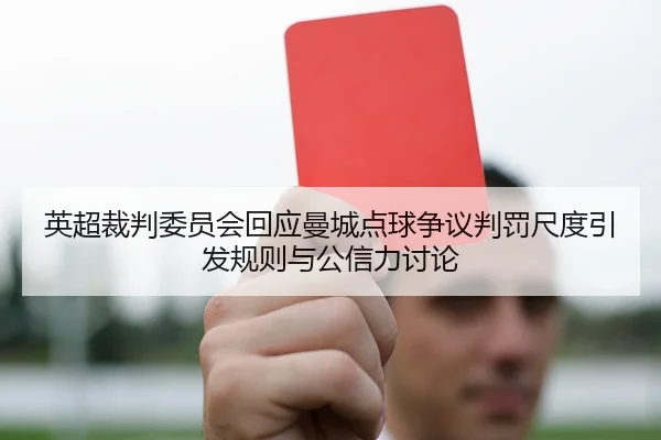 英超裁判委员会回应曼城点球争议判罚尺度引发规则与公信力讨论