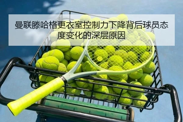 曼联滕哈格更衣室控制力下降背后球员态度变化的深层原因