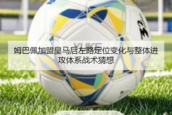 姆巴佩加盟皇马后左路定位变化与整体进攻体系战术猜想