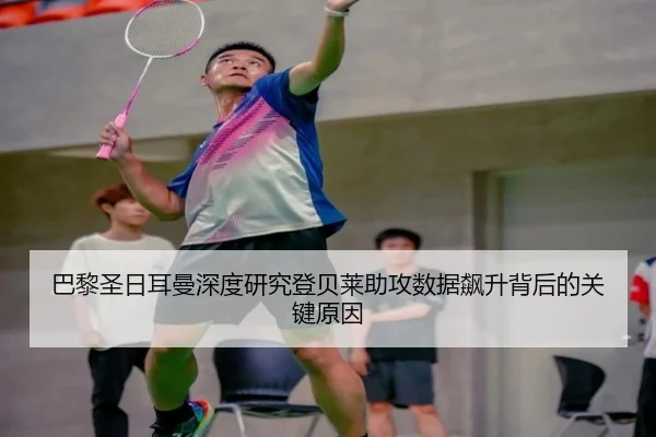巴黎圣日耳曼深度研究登贝莱助攻数据飙升背后的关键原因