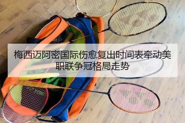 梅西迈阿密国际伤愈复出时间表牵动美职联争冠格局走势