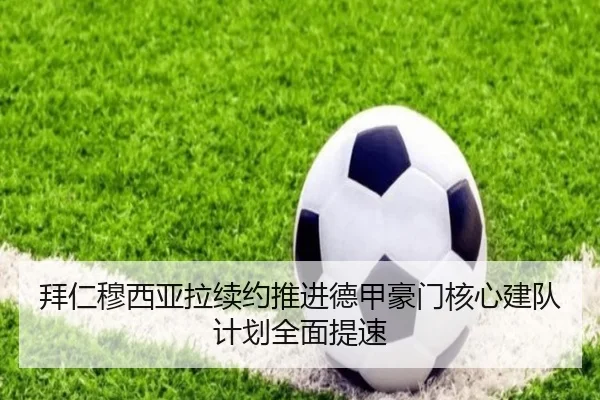 拜仁穆西亚拉续约推进德甲豪门核心建队计划全面提速