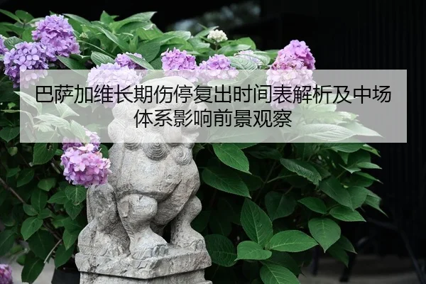 巴萨加维长期伤停复出时间表解析及中场体系影响前景观察