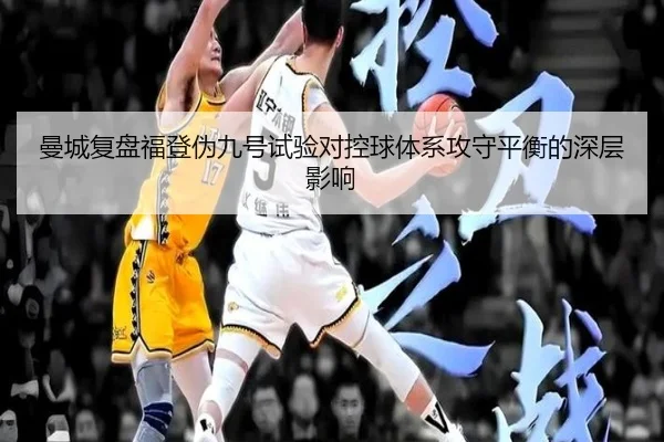 曼城复盘福登伪九号试验对控球体系攻守平衡的深层影响